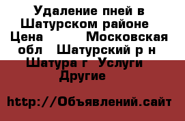 Удаление пней в Шатурском районе › Цена ­ 400 - Московская обл., Шатурский р-н, Шатура г. Услуги » Другие   